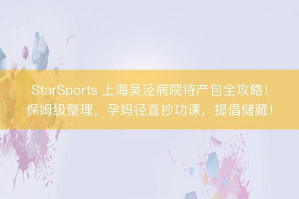 StarSports 上海吴泾病院待产包全攻略！保姆级整理，孕妈径直抄功课，提倡储藏！