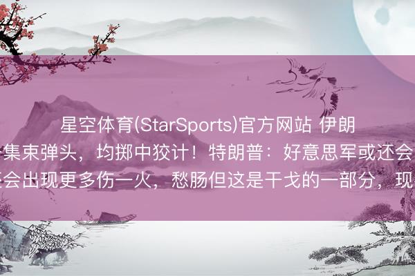 星空体育(StarSports)官方网站 伊朗公布行径细节，有导弹配备集束弹头，均掷中狡计！特朗普：好意思军或还会出现更多伤一火，愁肠但这是干戈的一部分，现在无接头部署大地部队