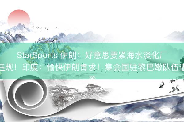 StarSports 伊朗：好意思要紧海水淡化厂是违规！印度：愉快伊朗肯求！集会国驻黎巴嫩队伍遭袭