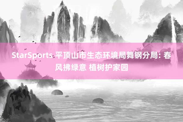 StarSports 平顶山市生态环境局舞钢分局: 春风拂绿意 植树护家园