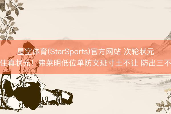 星空体育(StarSports)官方网站 次轮状元防住真状元！弗莱明低位单防文班寸土不让 防出三不沾