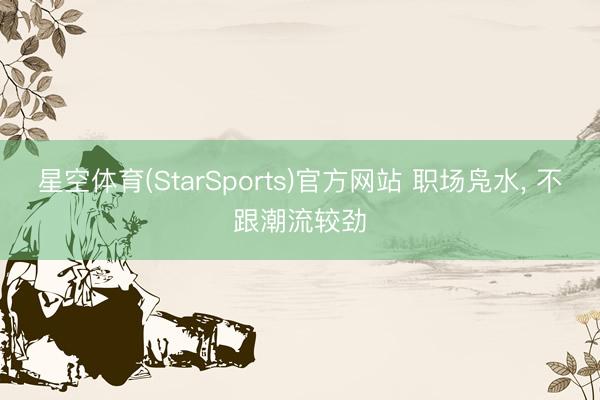 星空体育(StarSports)官方网站 职场凫水， 不跟潮流较劲