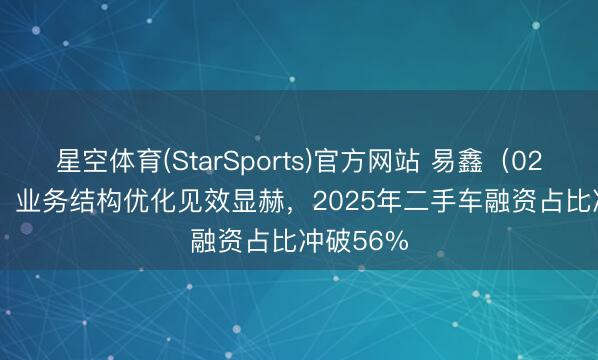 星空体育(StarSports)官方网站 易鑫（02858.HK）业务结构优化见效显赫，2025年二手车融资占比冲破56%