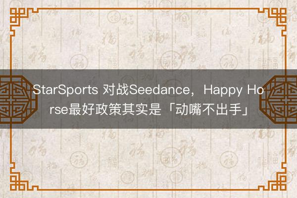 StarSports 对战Seedance，Happy Horse最好政策其实是「动嘴不出手」